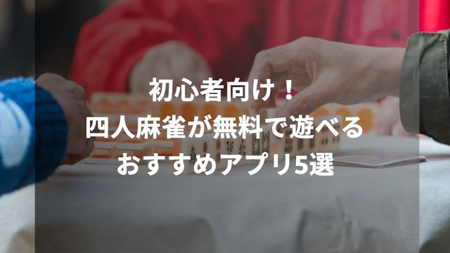 初心者向け！四人麻雀が無料で遊べるおすすめアプリ5選